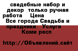 свадебные набор и декор (только ручная работа) › Цена ­ 3000-4000 - Все города Свадьба и праздники » Услуги   . Коми респ.